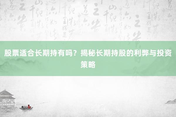 股票适合长期持有吗？揭秘长期持股的利弊与投资策略