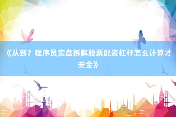 《从到？程序员实盘拆解股票配资杠杆怎么计算才安全》