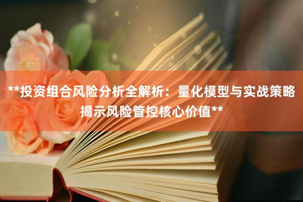 **投资组合风险分析全解析：量化模型与实战策略揭示风险管控核心价值**