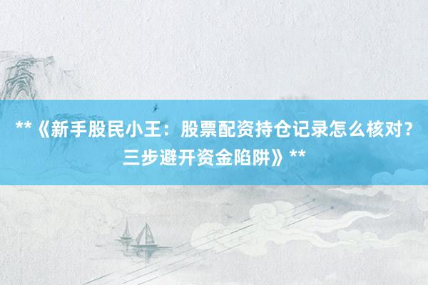 **《新手股民小王：股票配资持仓记录怎么核对？三步避开资金陷阱》**