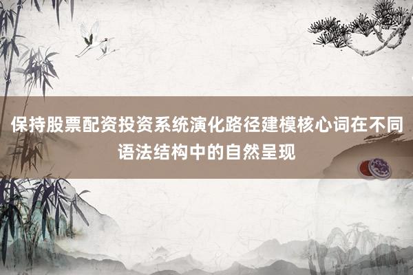 保持股票配资投资系统演化路径建模核心词在不同语法结构中的自然呈现