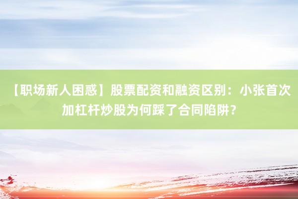 【职场新人困惑】股票配资和融资区别：小张首次加杠杆炒股为何踩了合同陷阱？