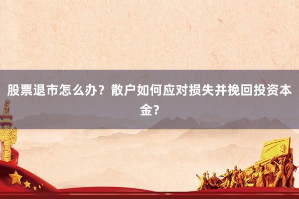 股票退市怎么办？散户如何应对损失并挽回投资本金？