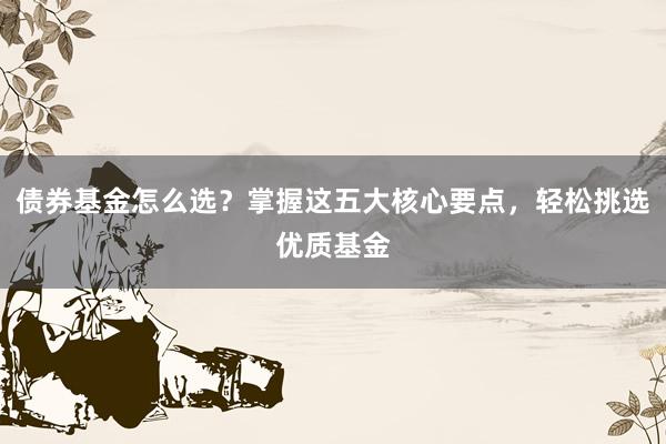债券基金怎么选？掌握这五大核心要点，轻松挑选优质基金