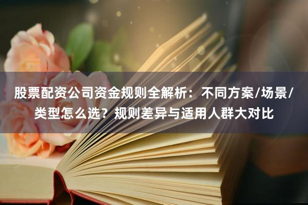 股票配资公司资金规则全解析：不同方案/场景/类型怎么选？规则差异与适用人群大对比