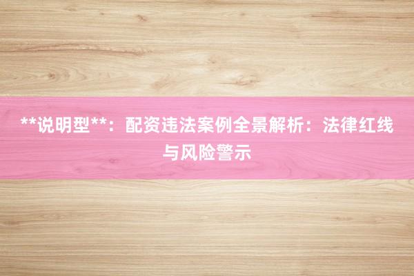 **说明型**：配资违法案例全景解析：法律红线与风险警示