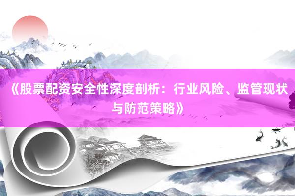 《股票配资安全性深度剖析：行业风险、监管现状与防范策略》