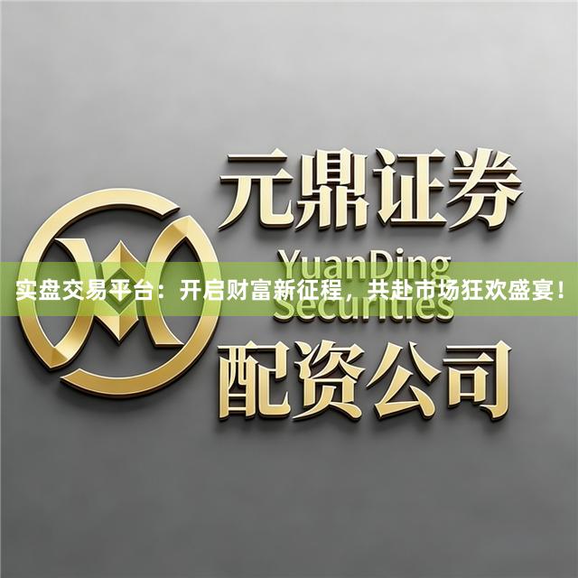 实盘交易平台：开启财富新征程，共赴市场狂欢盛宴！