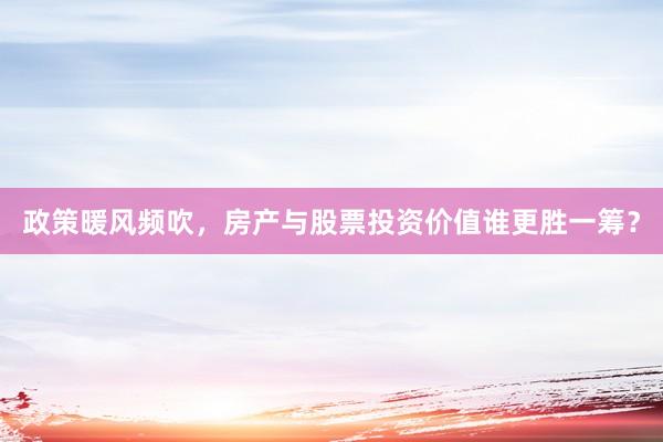 政策暖风频吹，房产与股票投资价值谁更胜一筹？