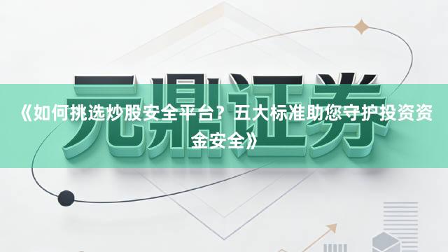 《如何挑选炒股安全平台？五大标准助您守护投资资金安全》