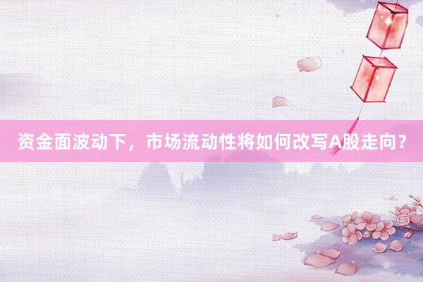 资金面波动下，市场流动性将如何改写A股走向？