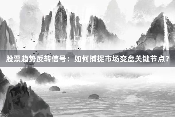 股票趋势反转信号：如何捕捉市场变盘关键节点？