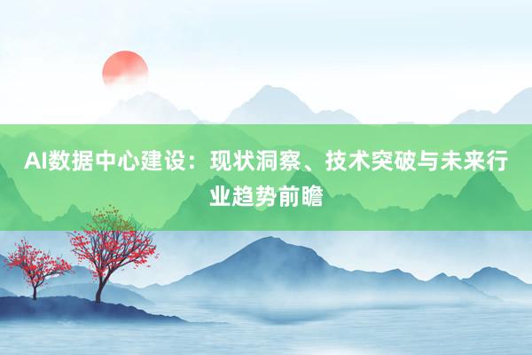 AI数据中心建设：现状洞察、技术突破与未来行业趋势前瞻