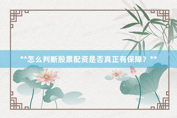 **怎么判断股票配资是否真正有保障？**