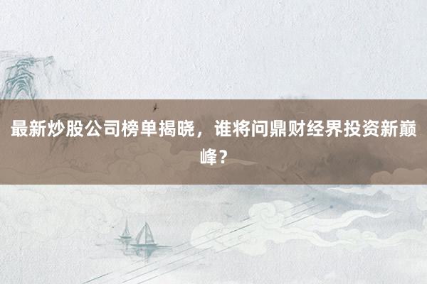 最新炒股公司榜单揭晓，谁将问鼎财经界投资新巅峰？