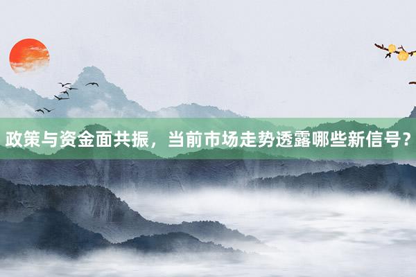 政策与资金面共振，当前市场走势透露哪些新信号？