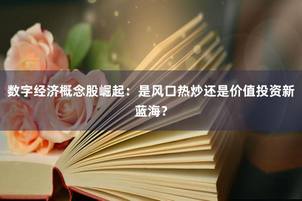 数字经济概念股崛起：是风口热炒还是价值投资新蓝海？