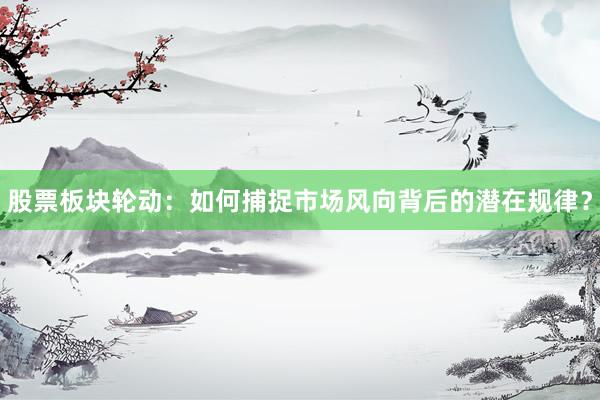 股票板块轮动：如何捕捉市场风向背后的潜在规律？