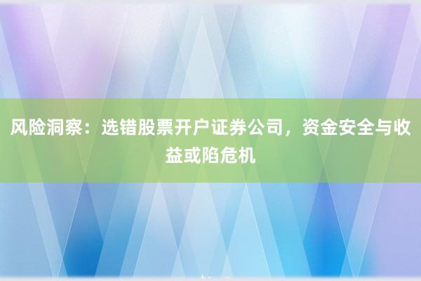 风险洞察：选错股票开户证券公司，资金安全与收益或陷危机