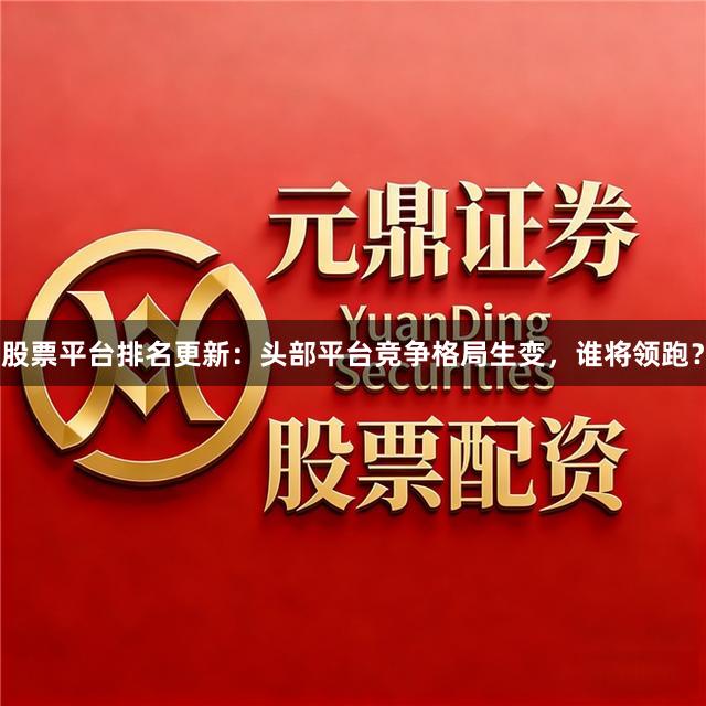 股票平台排名更新：头部平台竞争格局生变，谁将领跑？