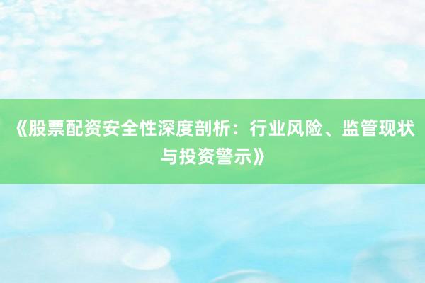 《股票配资安全性深度剖析：行业风险、监管现状与投资警示》