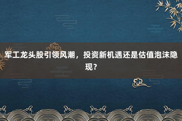 军工龙头股引领风潮，投资新机遇还是估值泡沫隐现？