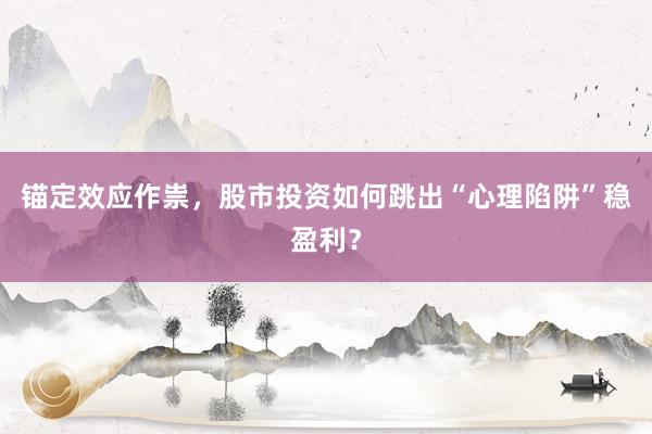 锚定效应作祟，股市投资如何跳出“心理陷阱”稳盈利？