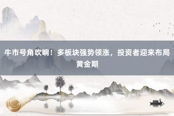 牛市号角吹响！多板块强势领涨，投资者迎来布局黄金期