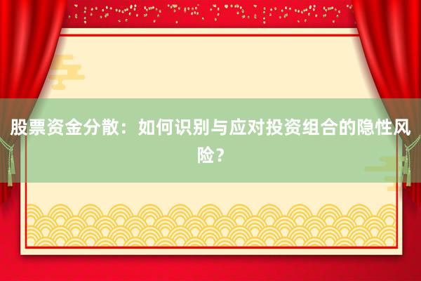 股票资金分散：如何识别与应对投资组合的隐性风险？