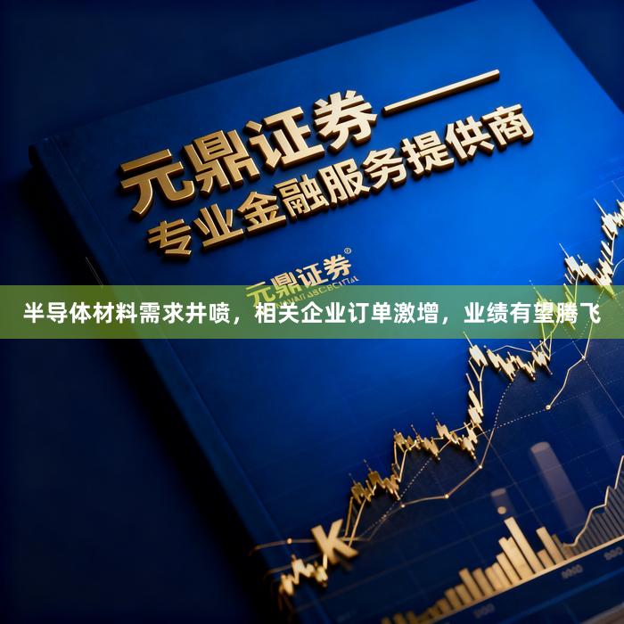 半导体材料需求井喷，相关企业订单激增，业绩有望腾飞