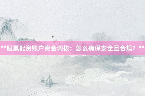 **股票配资账户资金调拨：怎么确保安全且合规？**