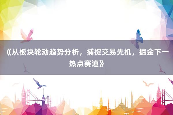 《从板块轮动趋势分析，捕捉交易先机，掘金下一热点赛道》