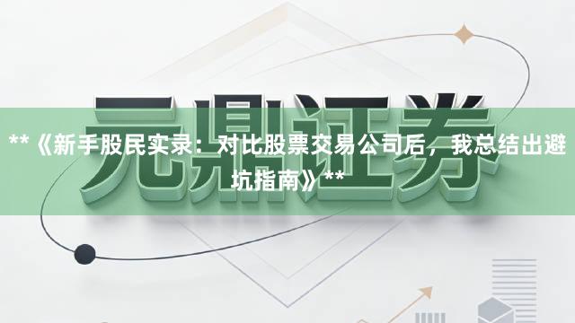 **《新手股民实录:对比股票交易公司后,我总结出避坑指南》**