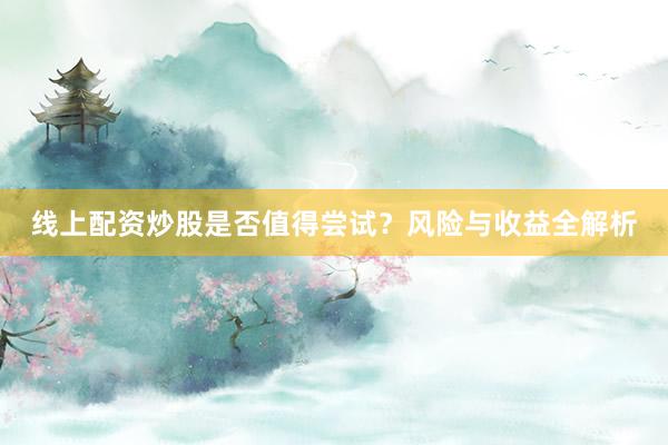 线上配资炒股是否值得尝试？风险与收益全解析