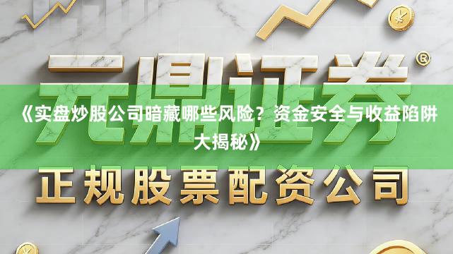 《实盘炒股公司暗藏哪些风险？资金安全与收益陷阱大揭秘》