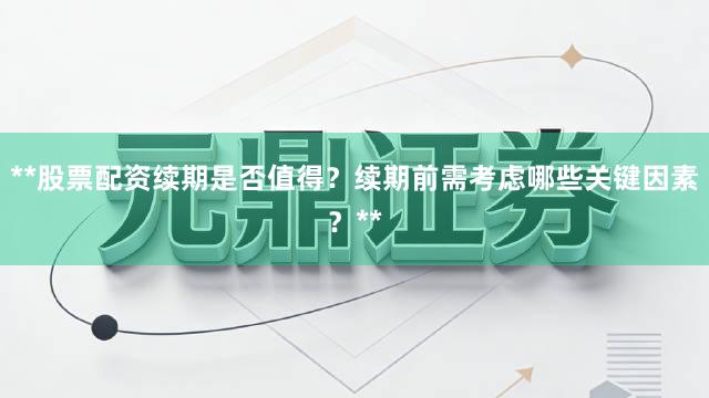 **股票配资续期是否值得？续期前需考虑哪些关键因素？**