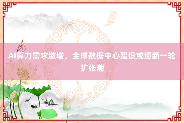 AI算力需求激增，全球数据中心建设或迎新一轮扩张潮