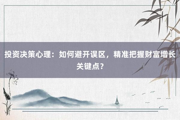 投资决策心理：如何避开误区，精准把握财富增长关键点？