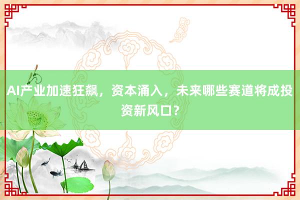 AI产业加速狂飙，资本涌入，未来哪些赛道将成投资新风口？