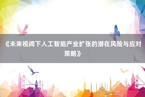 《未来视阈下人工智能产业扩张的潜在风险与应对策略》