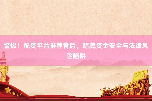 警惕!配资平台推荐背后,暗藏资金安全与法律风险陷阱