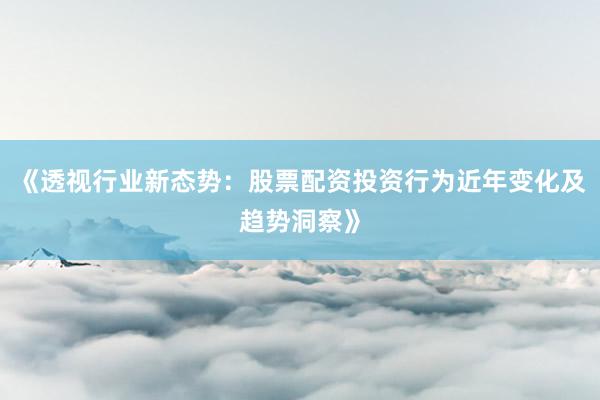 《透视行业新态势：股票配资投资行为近年变化及趋势洞察》