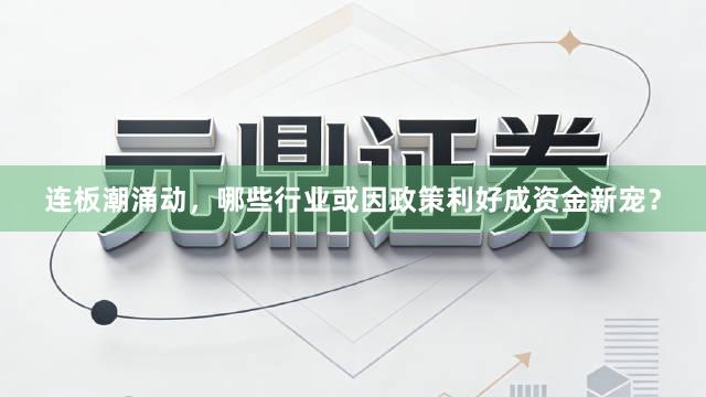 连板潮涌动，哪些行业或因政策利好成资金新宠？