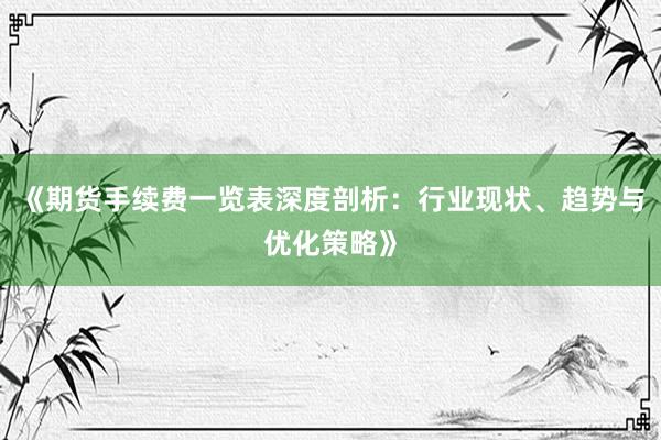 《期货手续费一览表深度剖析：行业现状、趋势与优化策略》