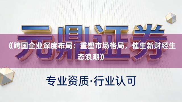 《跨国企业深度布局：重塑市场格局，催生新财经生态浪潮》