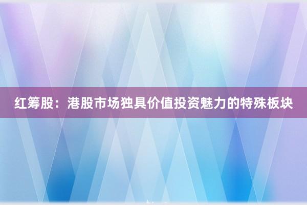 红筹股：港股市场独具价值投资魅力的特殊板块