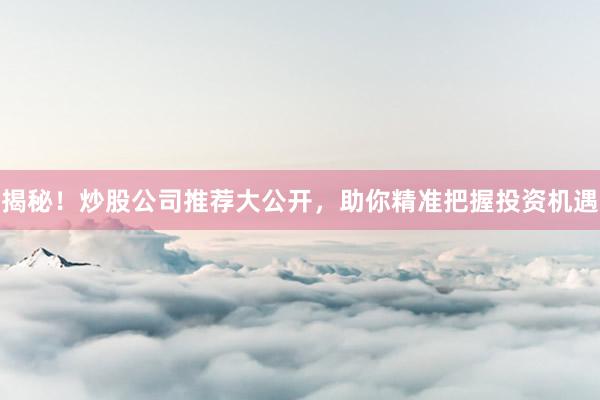揭秘！炒股公司推荐大公开，助你精准把握投资机遇