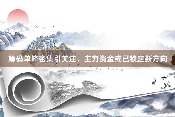 筹码单峰密集引关注，主力资金或已锁定新方向