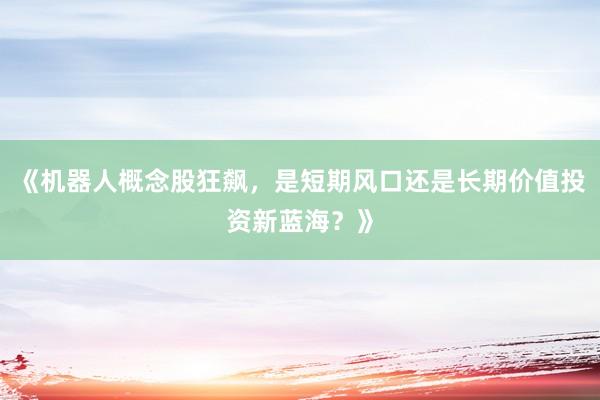 《机器人概念股狂飙,是短期风口还是长期价值投资新蓝海?》