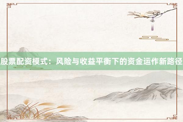 股票配资模式：风险与收益平衡下的资金运作新路径